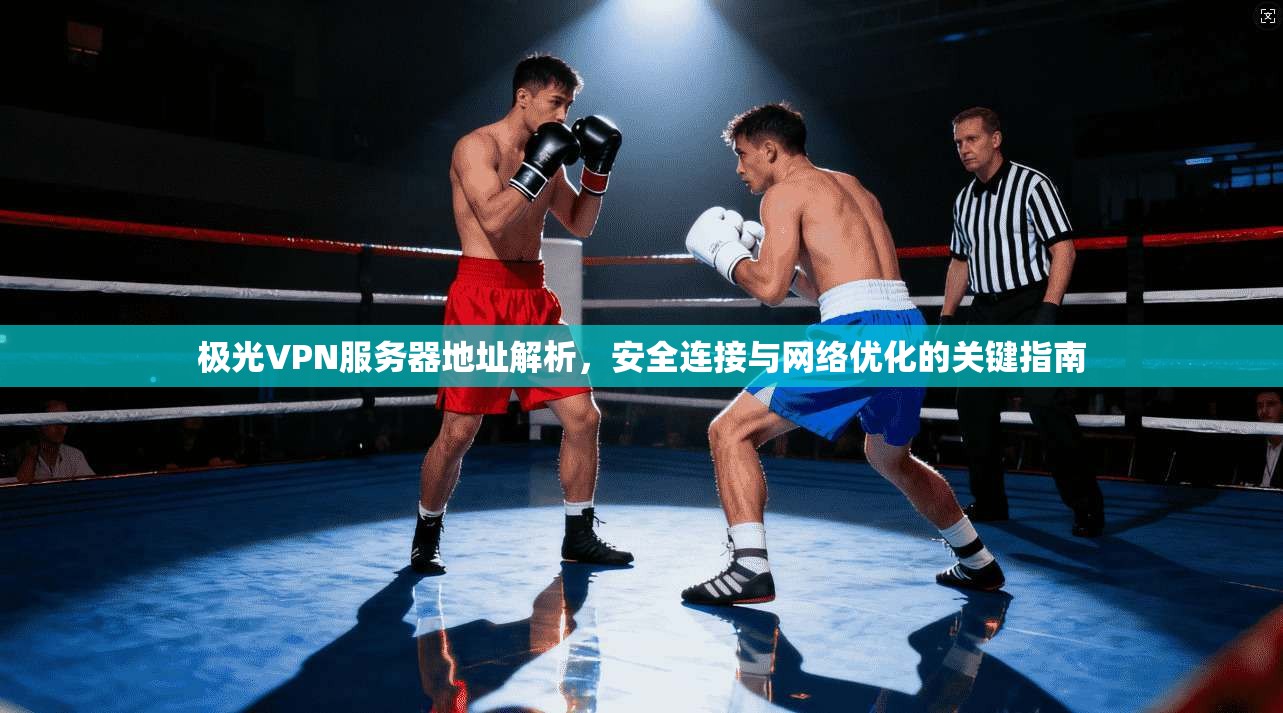 极光VPN服务器地址解析，安全连接与网络优化的关键指南
