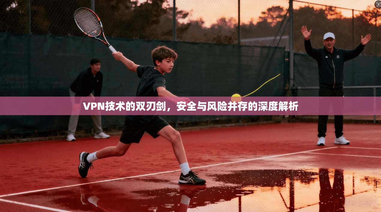 VPN技术的双刃剑，安全与风险并存的深度解析