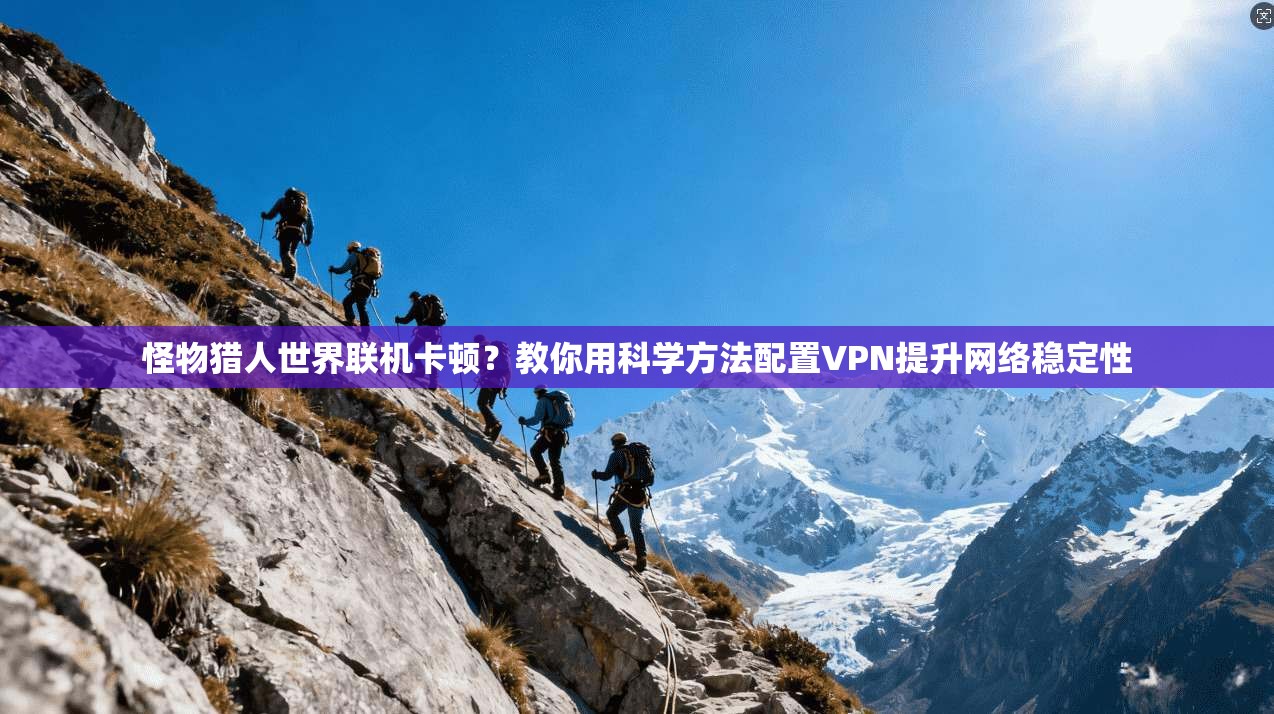 怪物猎人世界联机卡顿？教你用科学方法配置VPN提升网络稳定性