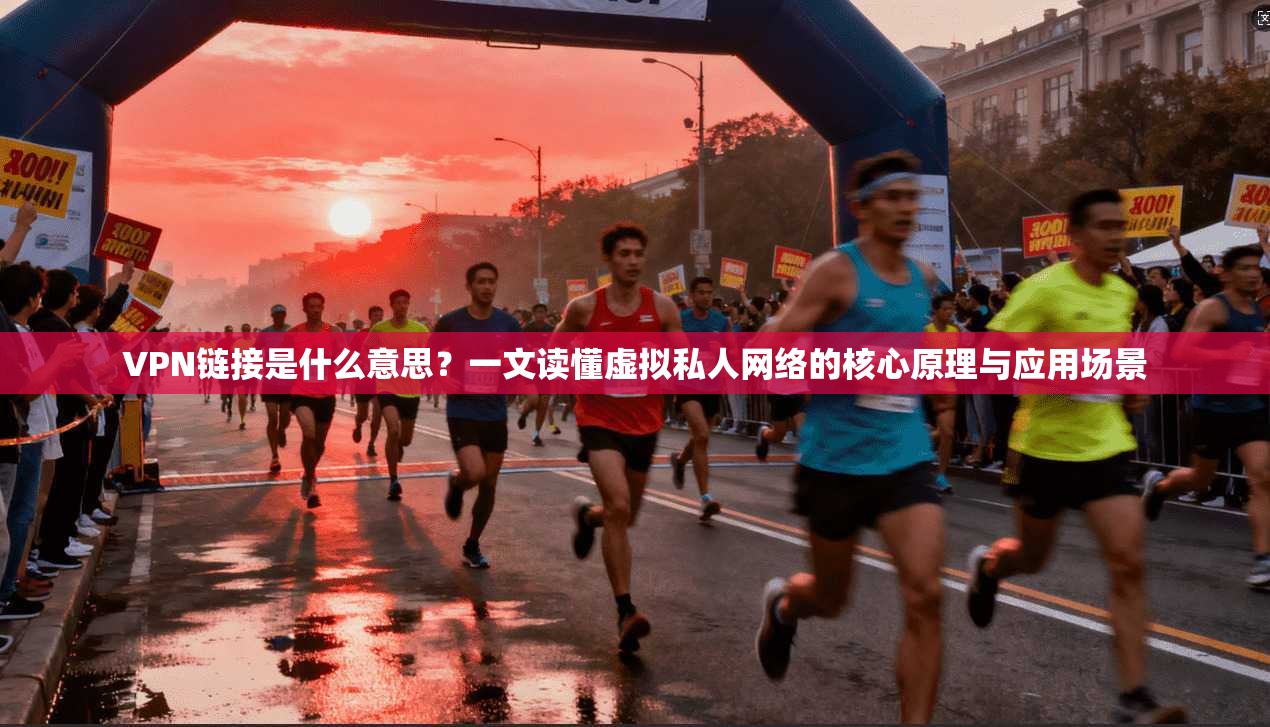 VPN链接是什么意思？一文读懂虚拟私人网络的核心原理与应用场景