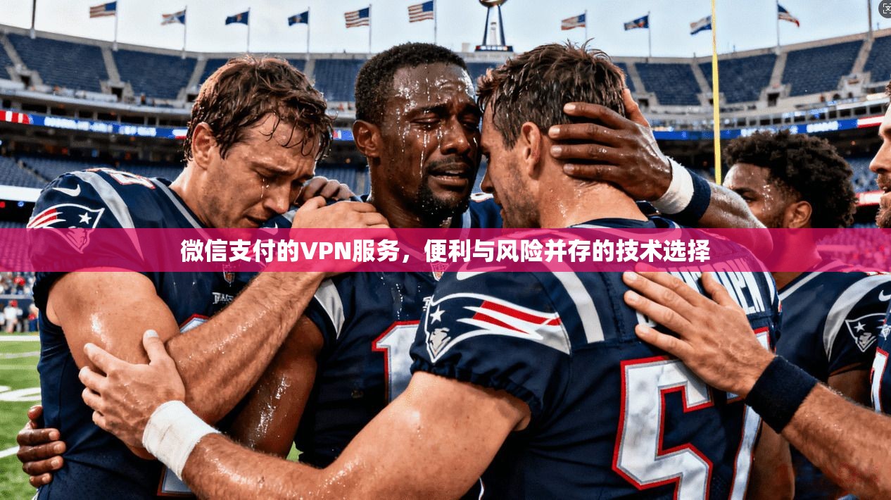 微信支付的VPN服务,便利与风险并存的技术选择