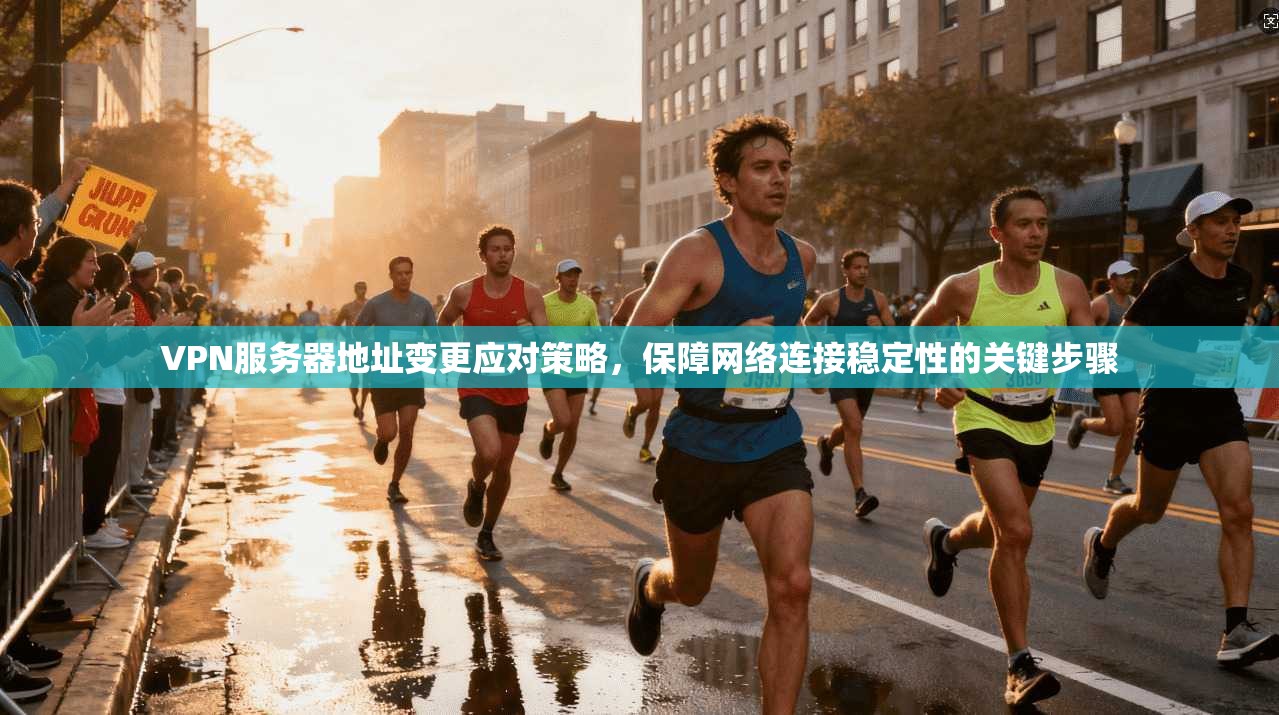 VPN服务器地址变更应对策略,保障网络连接稳定性的关键步骤