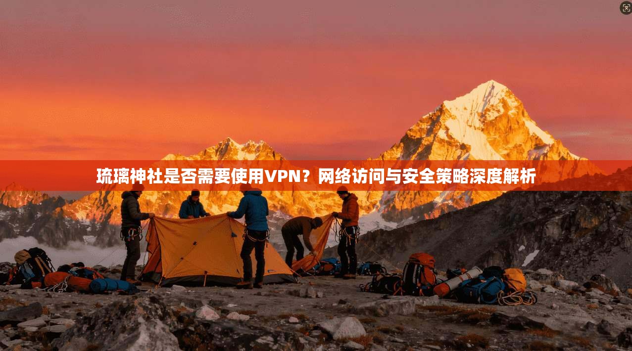 琉璃神社是否需要使用VPN？网络访问与安全策略深度解析