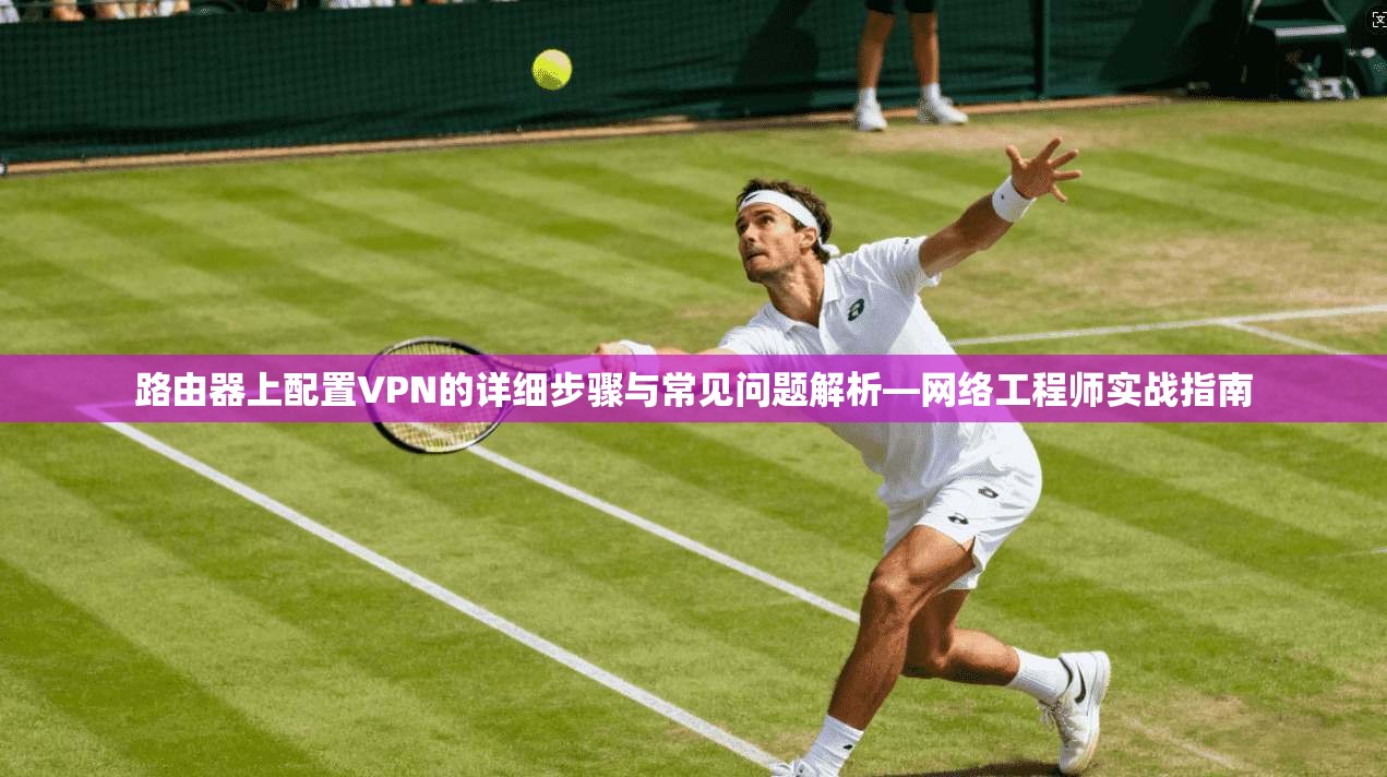 路由器上配置VPN的详细步骤与常见问题解析—网络工程师实战指南