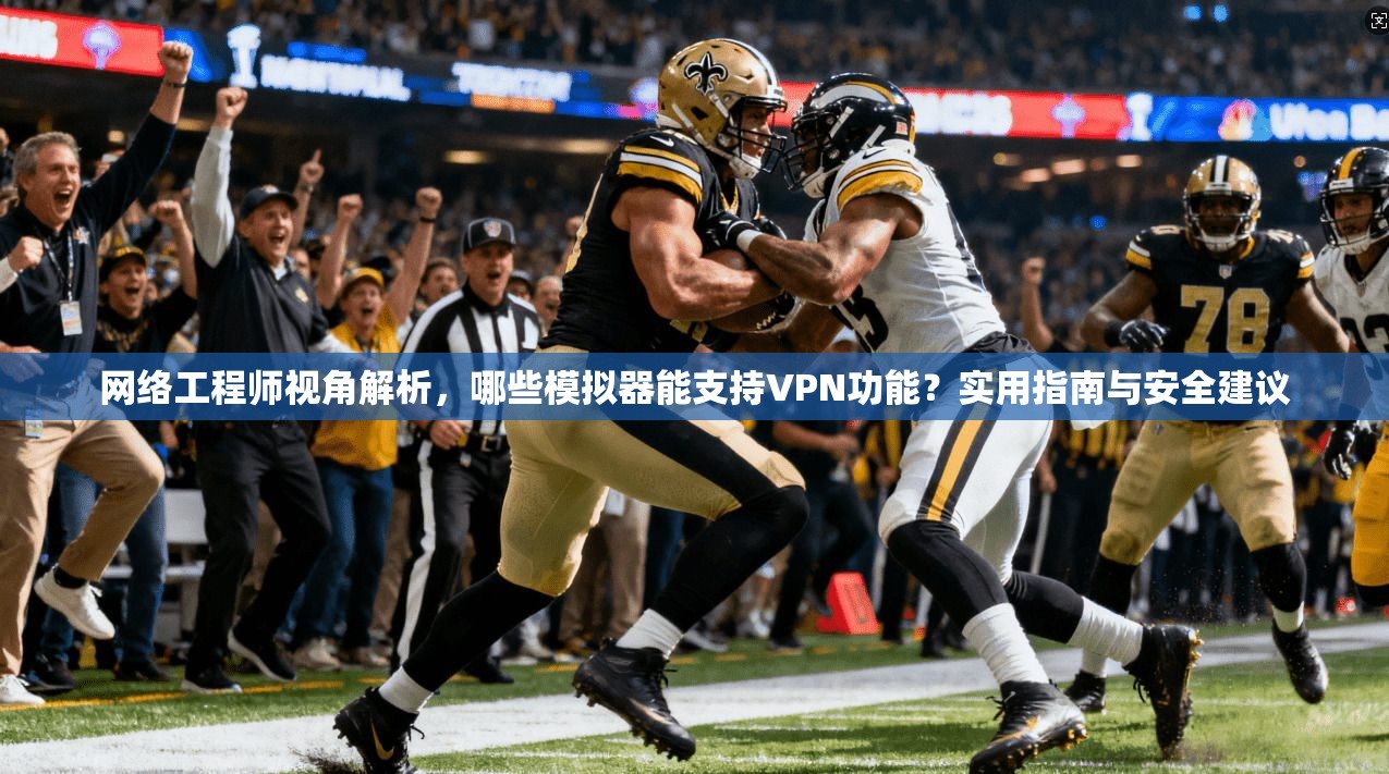 网络工程师视角解析,哪些模拟器能支持VPN功能?实用指南与安全建议