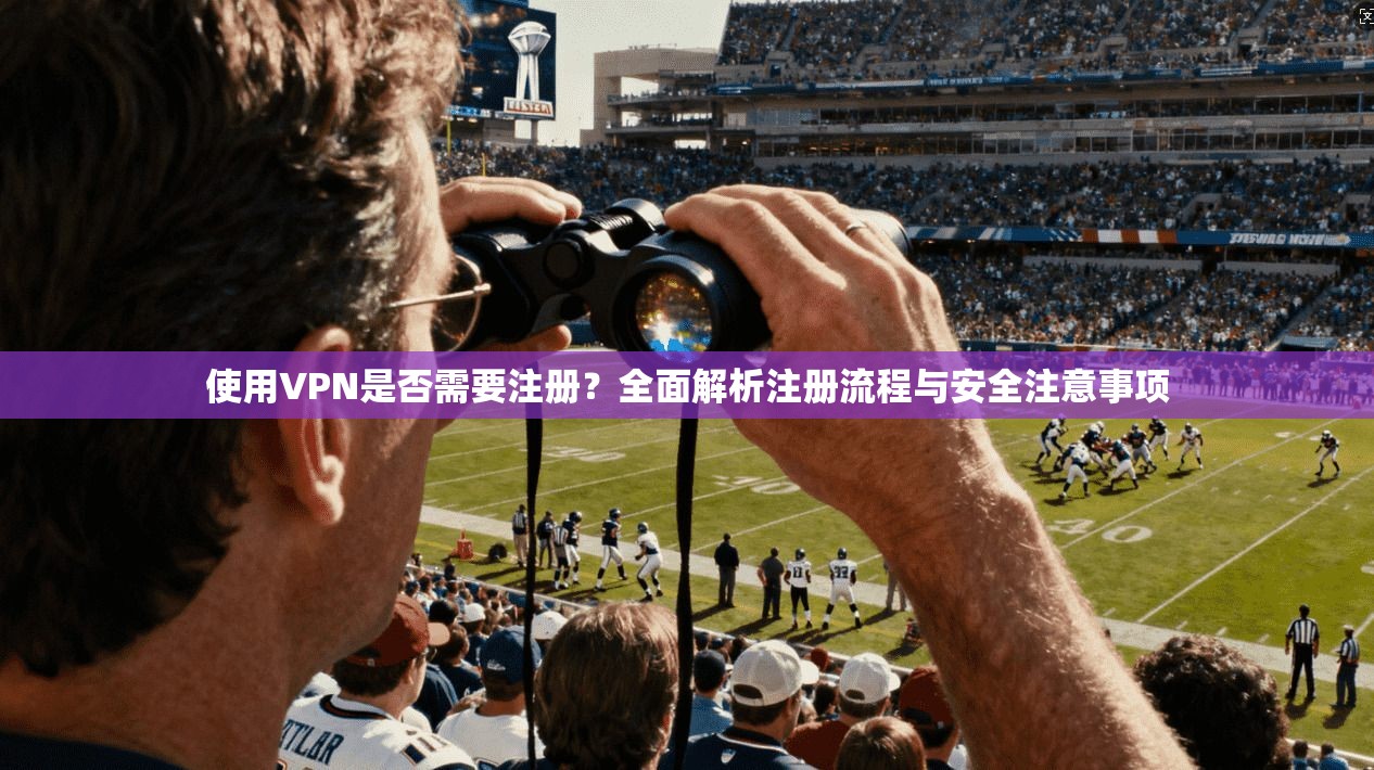 使用VPN是否需要注册？全面解析注册流程与安全注意事项