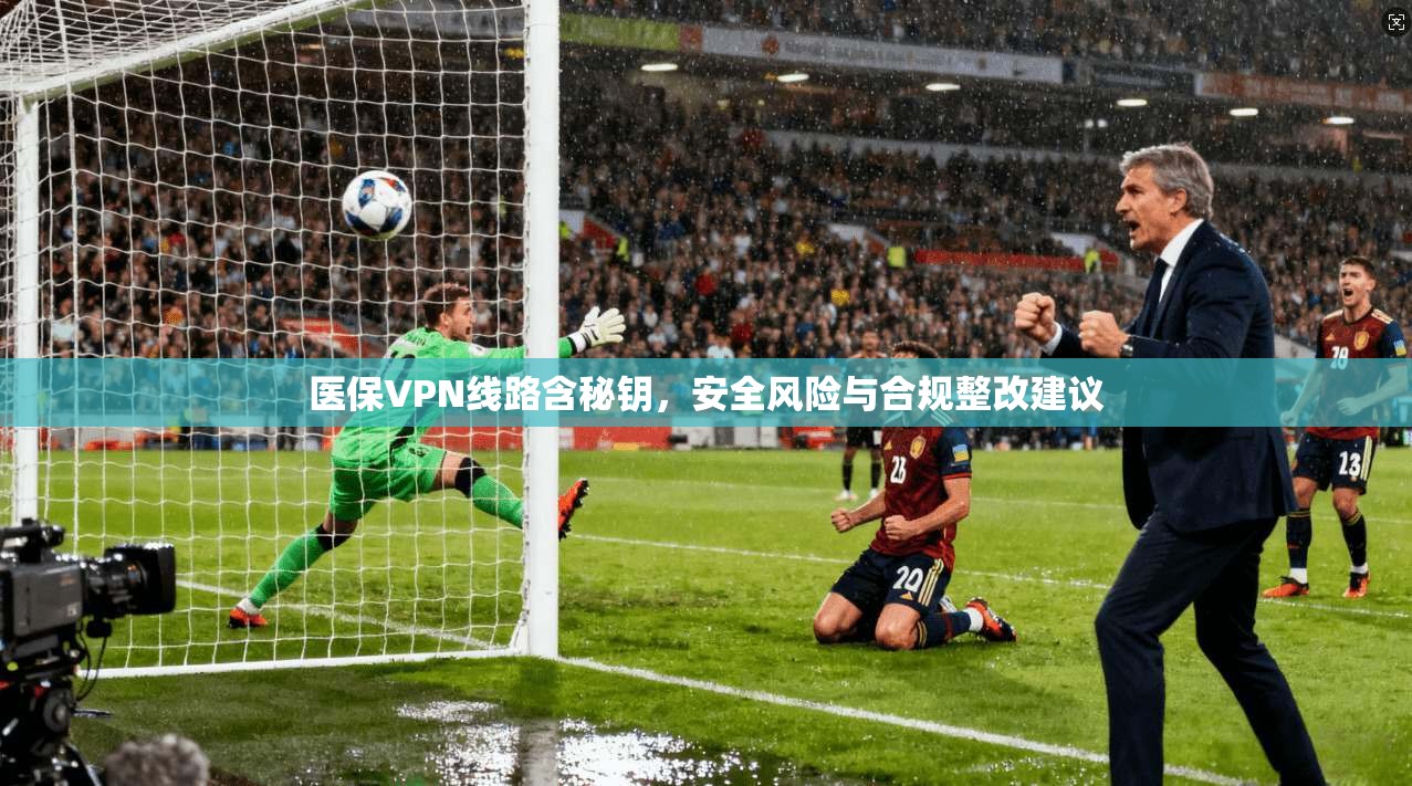 医保VPN线路含秘钥，安全风险与合规整改建议