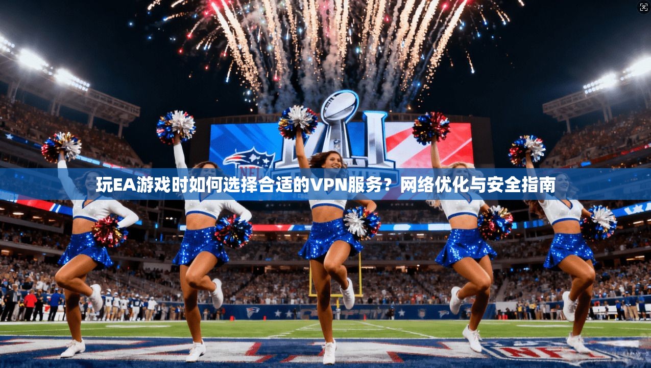 玩EA游戏时如何选择合适的VPN服务？网络优化与安全指南