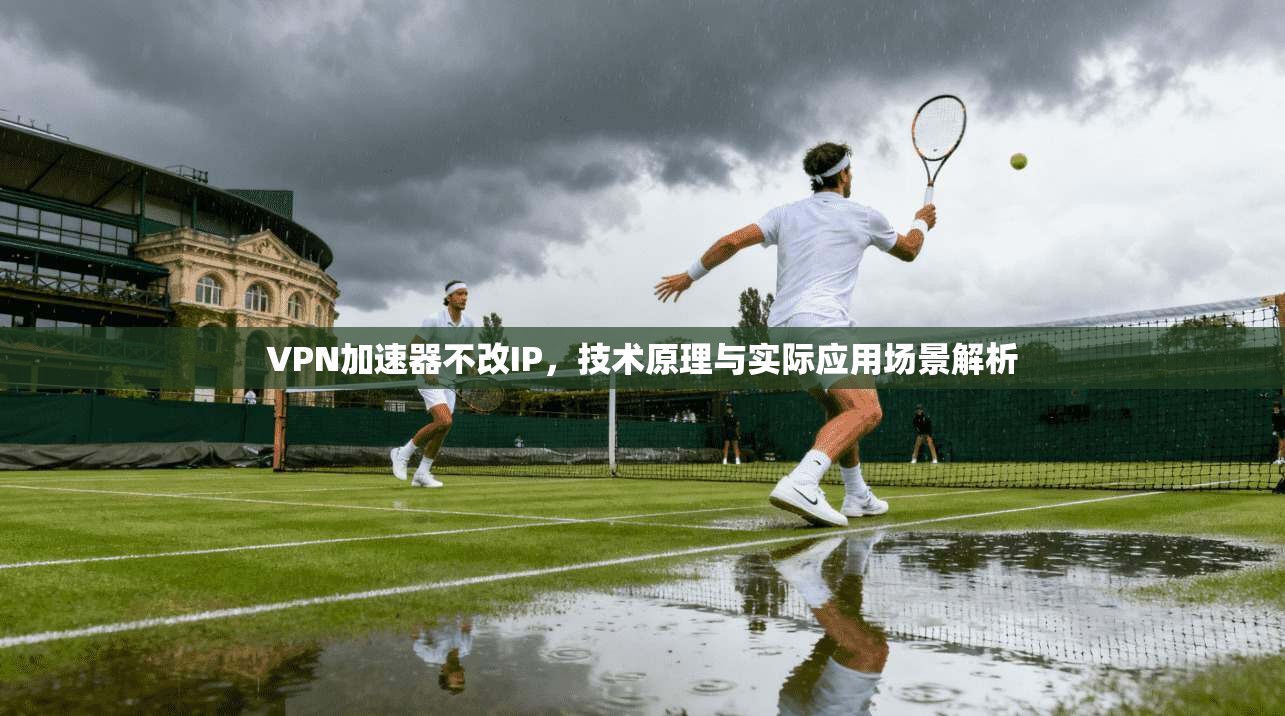 VPN加速器不改IP，技术原理与实际应用场景解析