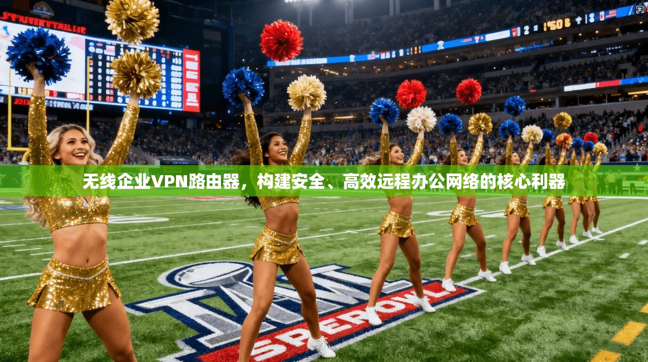 无线企业VPN路由器，构建安全、高效远程办公网络的核心利器