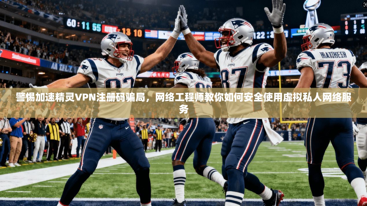 警惕加速精灵VPN注册码骗局，网络工程师教你如何安全使用虚拟私人网络服务