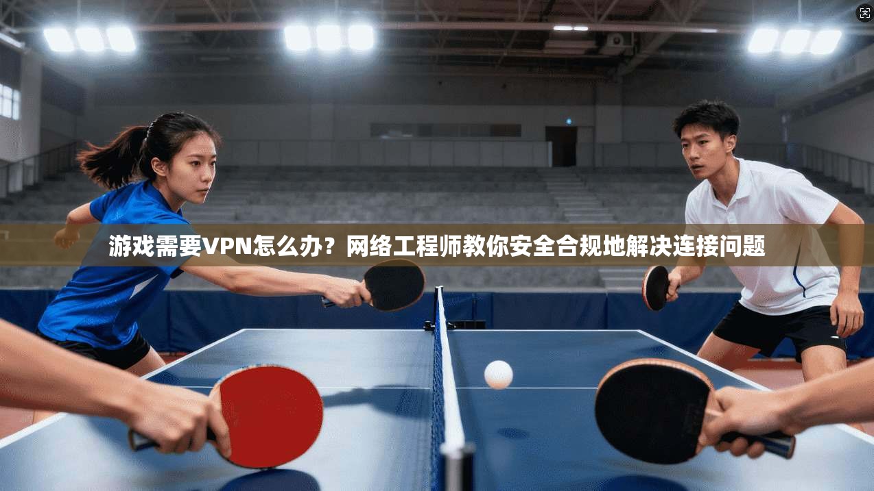 游戏需要VPN怎么办？网络工程师教你安全合规地解决连接问题