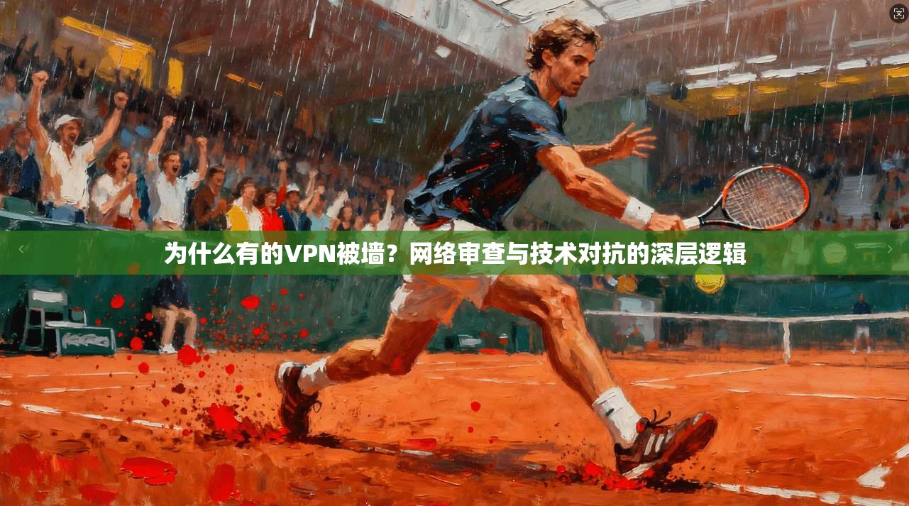 为什么有的VPN被墙？网络审查与技术对抗的深层逻辑