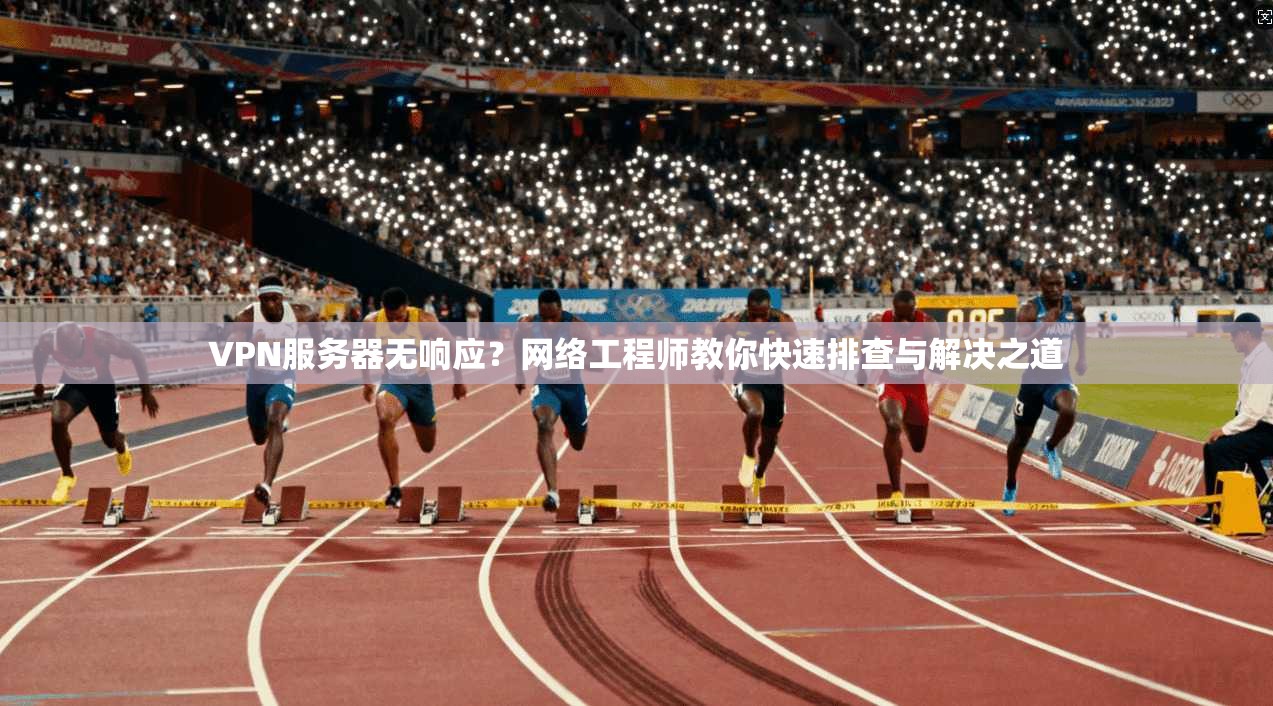 VPN服务器无响应？网络工程师教你快速排查与解决之道