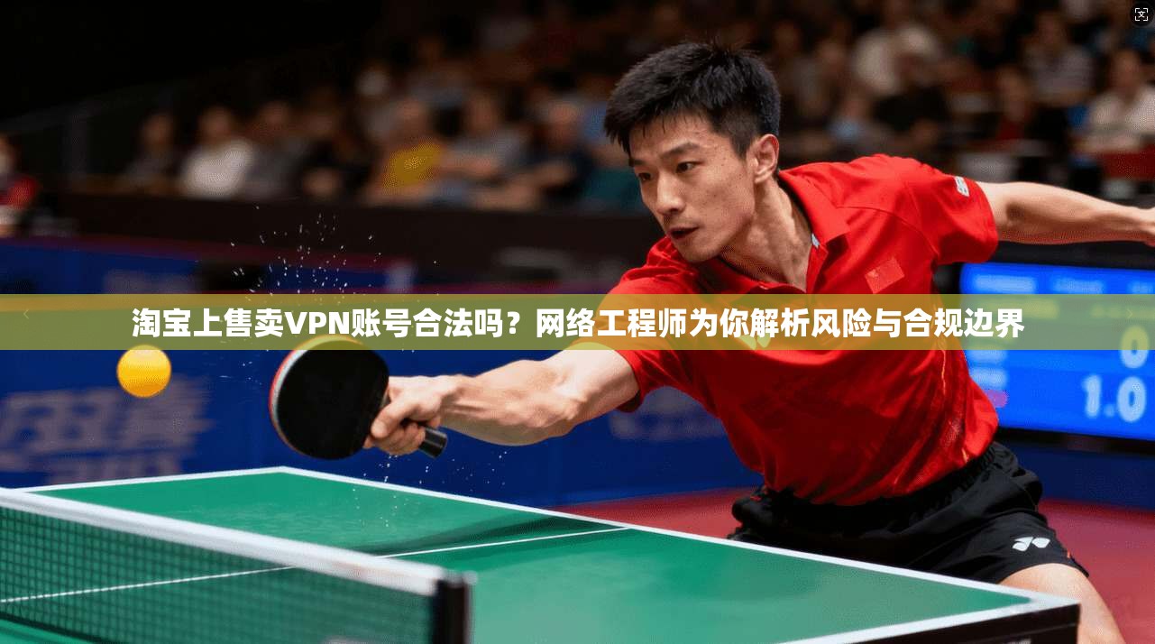 淘宝上售卖VPN账号合法吗？网络工程师为你解析风险与合规边界