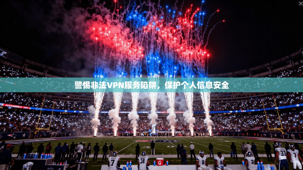 警惕非法VPN服务陷阱，保护个人信息安全