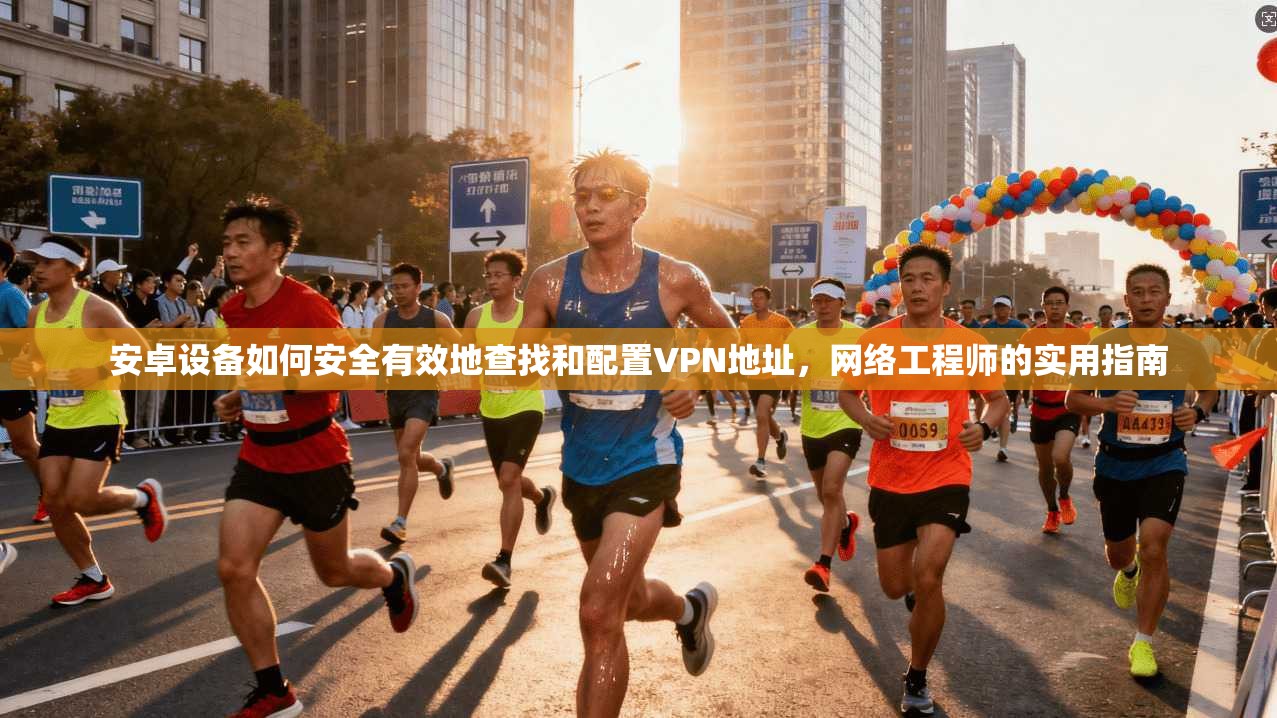 安卓设备如何安全有效地查找和配置VPN地址，网络工程师的实用指南
