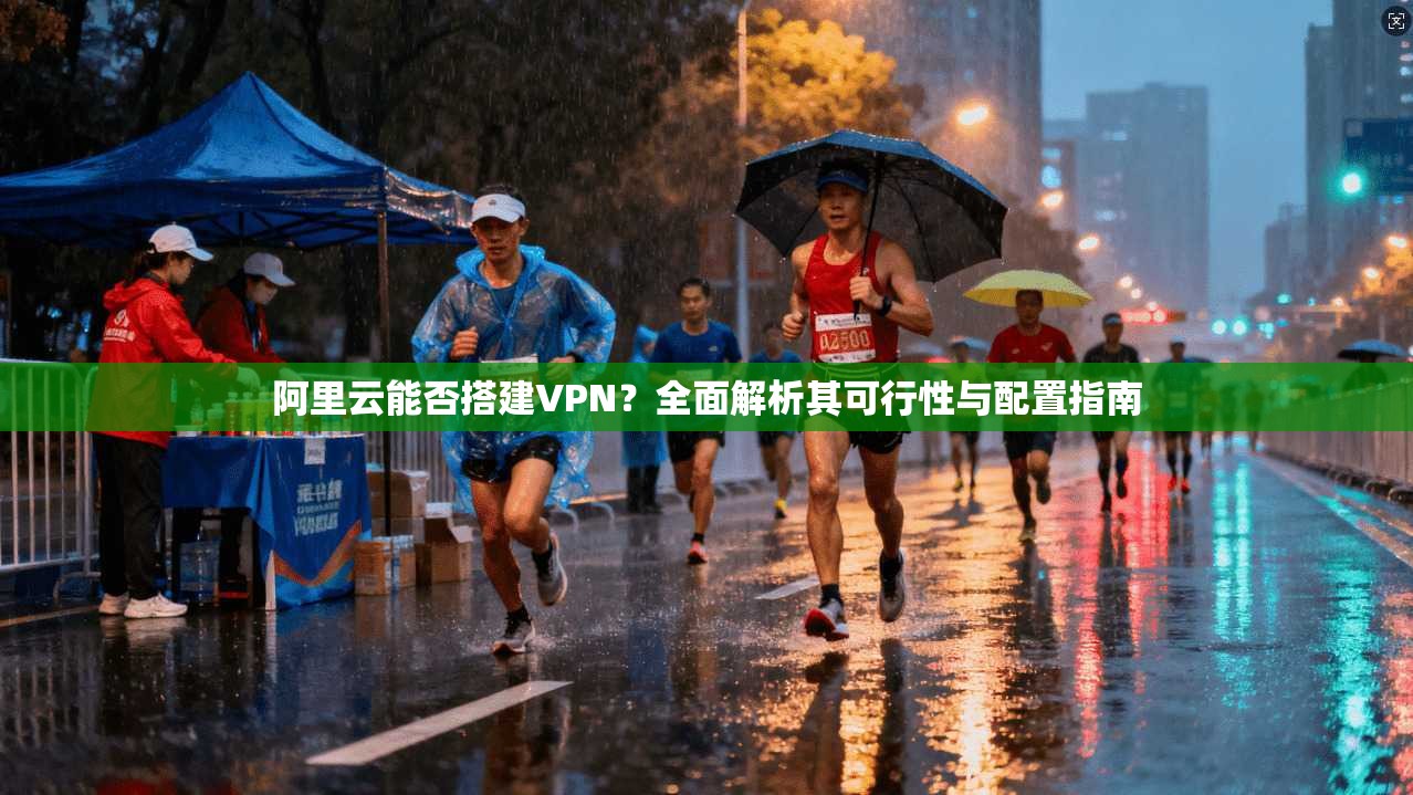 阿里云能否搭建VPN?全面解析其可行性与配置指南