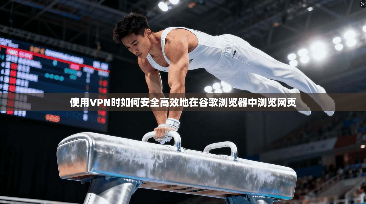 使用VPN时如何安全高效地在谷歌浏览器中浏览网页