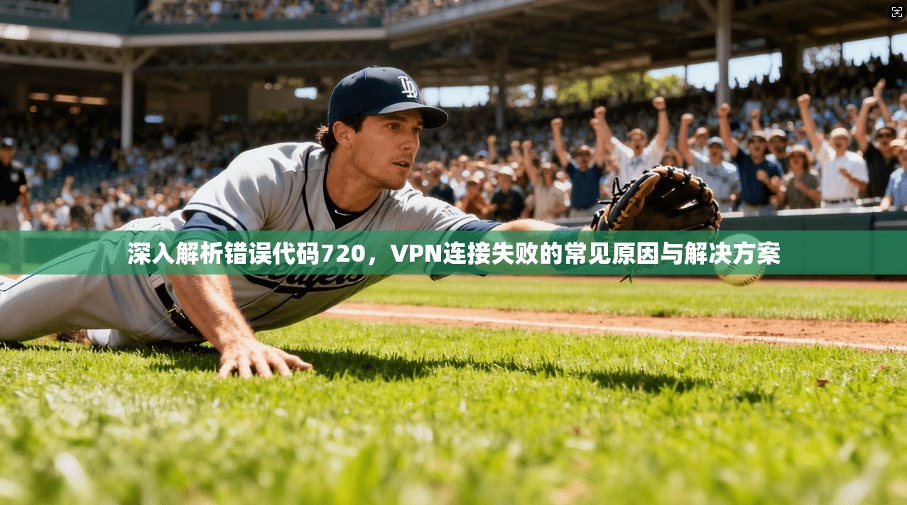 深入解析错误代码720，VPN连接失败的常见原因与解决方案
