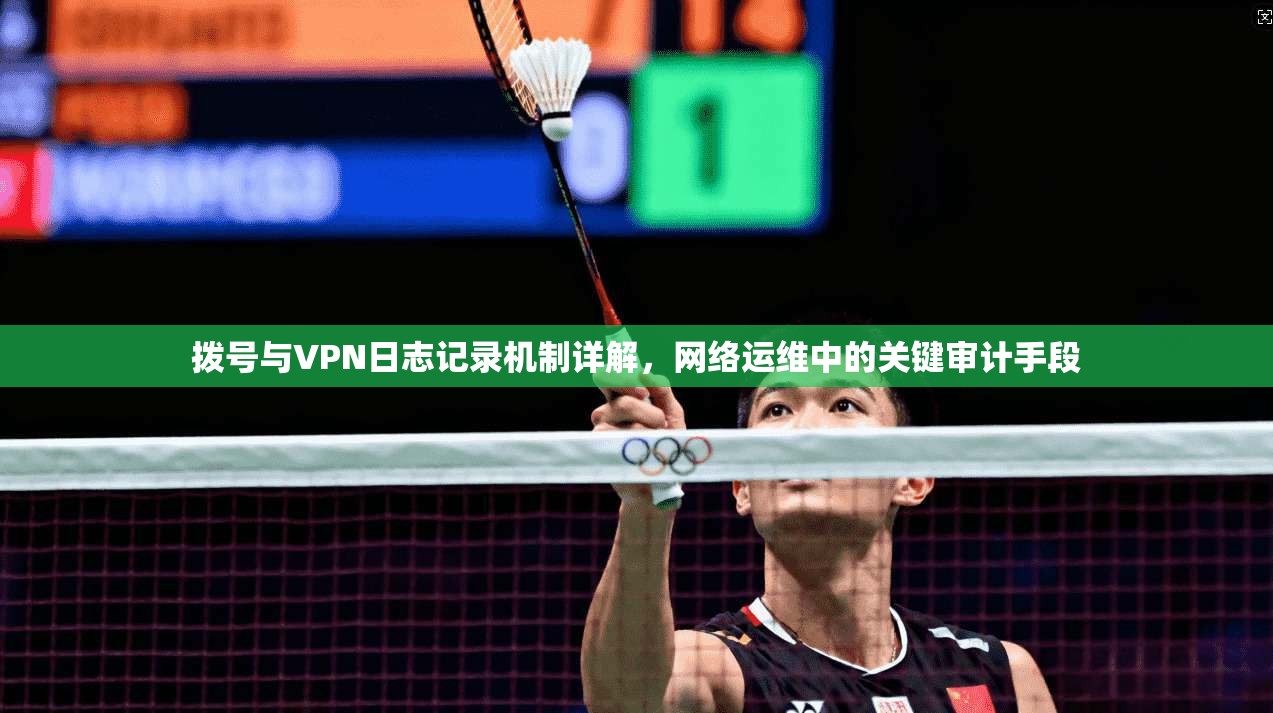 拨号与VPN日志记录机制详解，网络运维中的关键审计手段