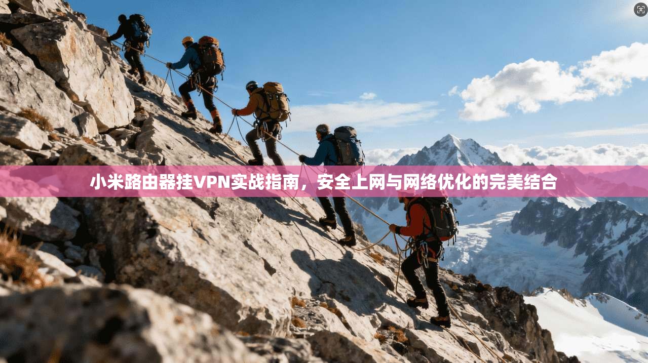 小米路由器挂VPN实战指南,安全上网与网络优化的完美结合
