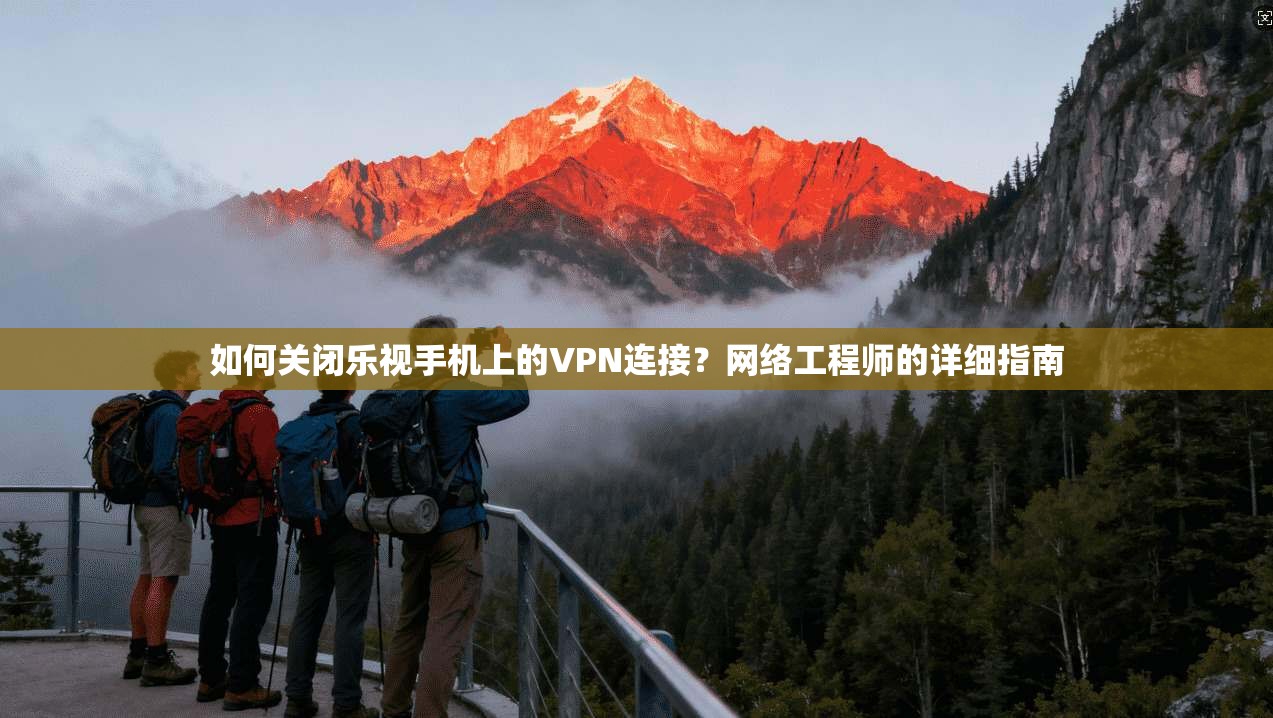 如何关闭乐视手机上的VPN连接？网络工程师的详细指南