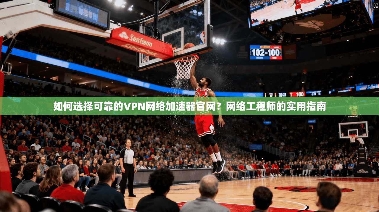 如何选择可靠的VPN网络加速器官网？网络工程师的实用指南