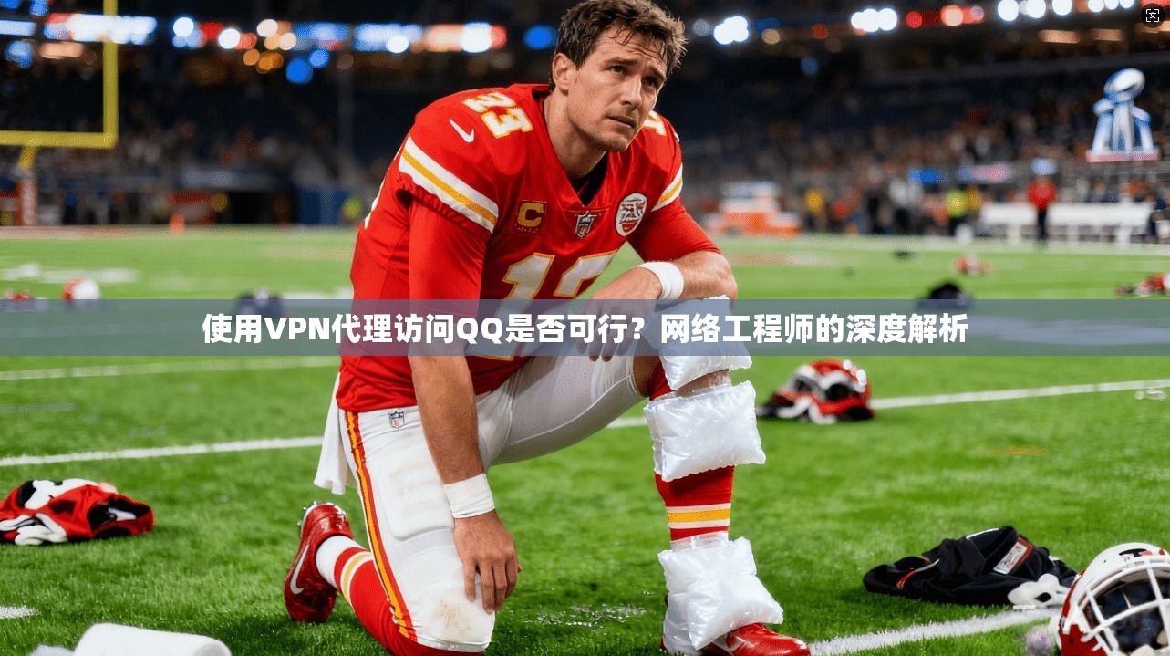 使用VPN代理访问QQ是否可行?网络工程师的深度解析