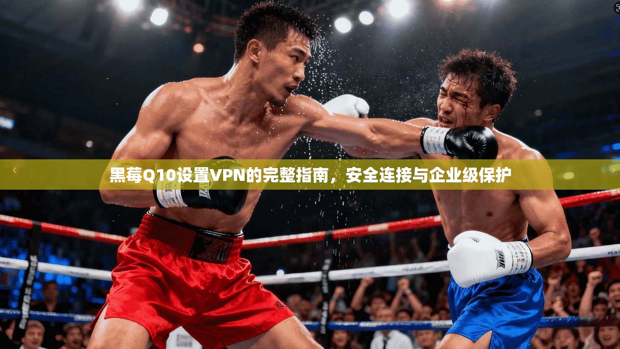 黑莓Q10设置VPN的完整指南，安全连接与企业级保护