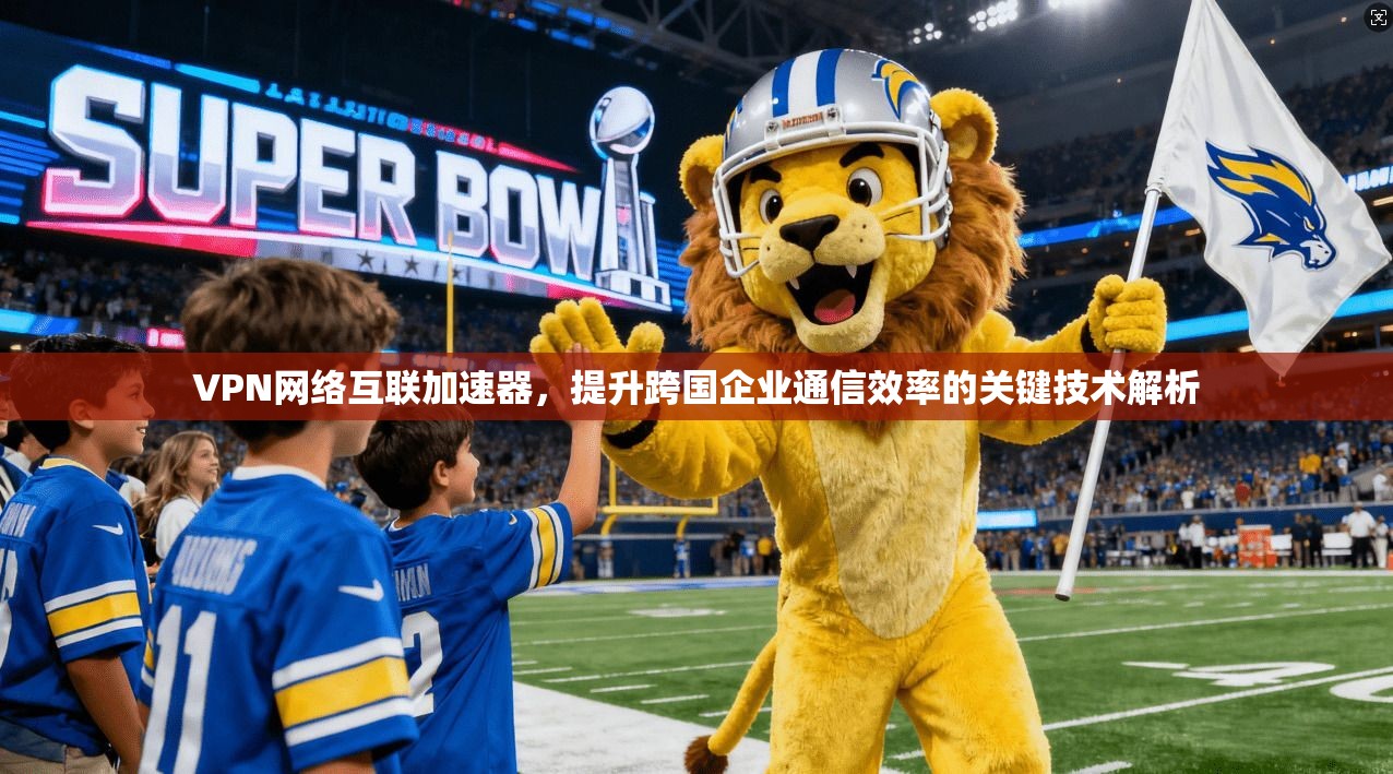 VPN网络互联加速器，提升跨国企业通信效率的关键技术解析