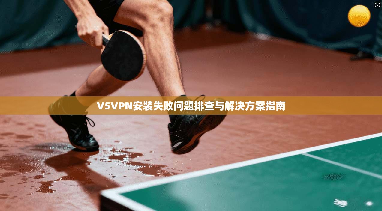 V5VPN安装失败问题排查与解决方案指南