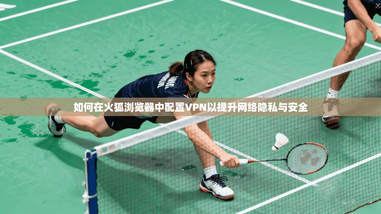 如何在火狐浏览器中配置VPN以提升网络隐私与安全
