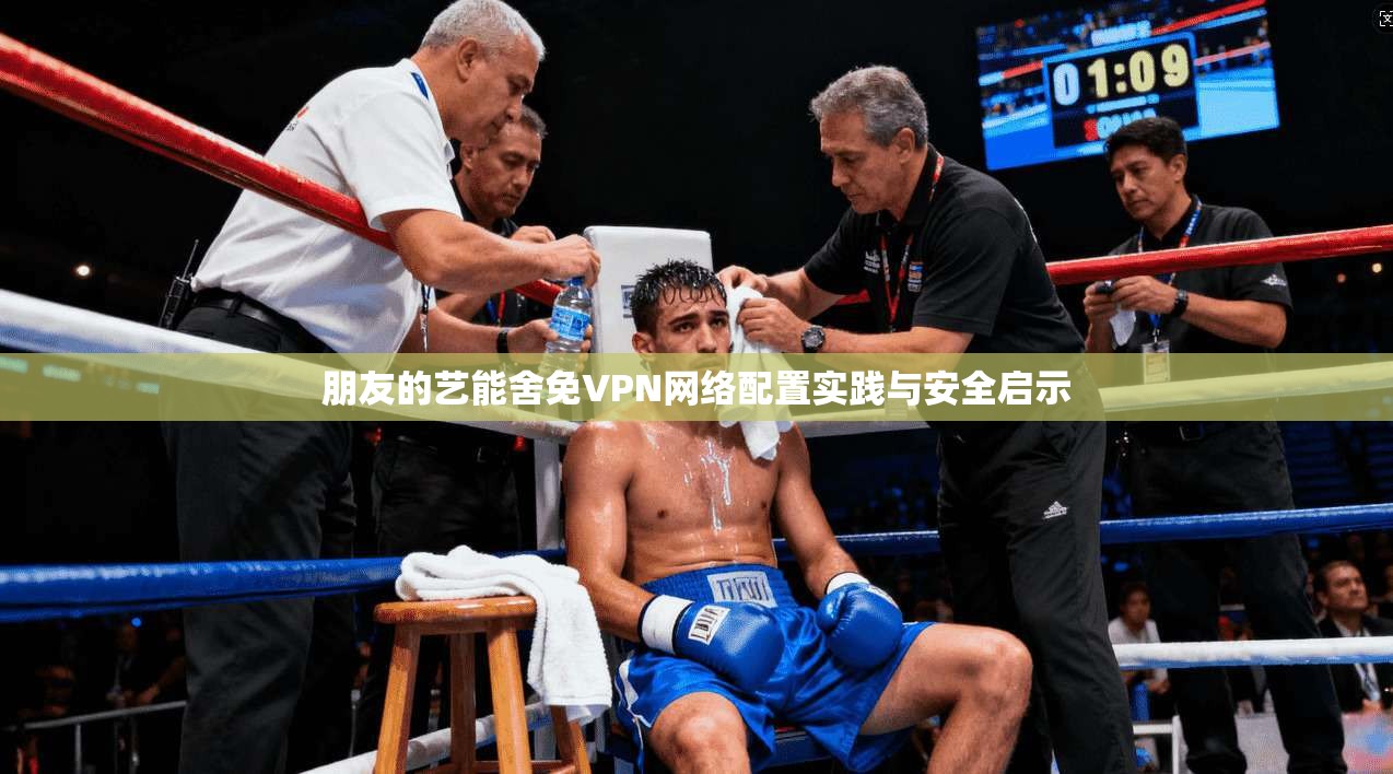 朋友的艺能舍免VPN网络配置实践与安全启示