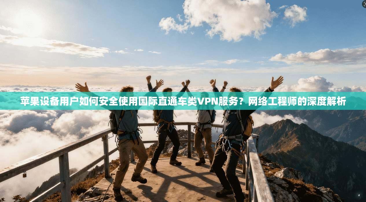苹果设备用户如何安全使用国际直通车类VPN服务？网络工程师的深度解析