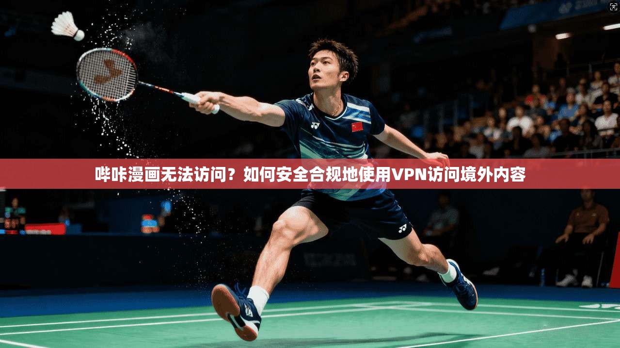 哔咔漫画无法访问？如何安全合规地使用VPN访问境外内容