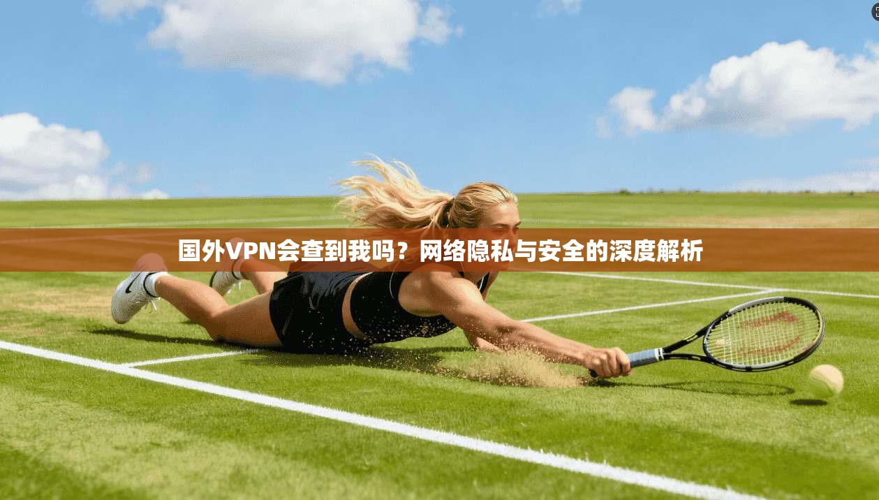 国外VPN会查到我吗？网络隐私与安全的深度解析