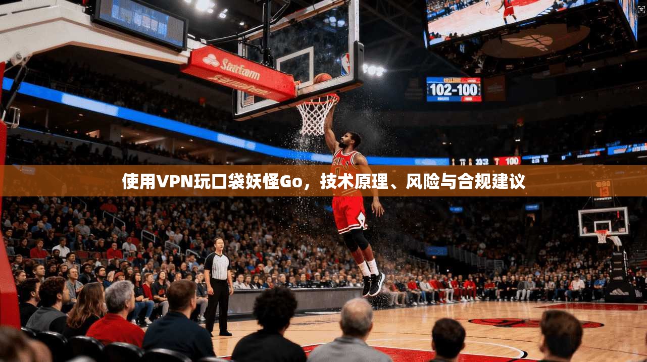 使用VPN玩口袋妖怪Go，技术原理、风险与合规建议