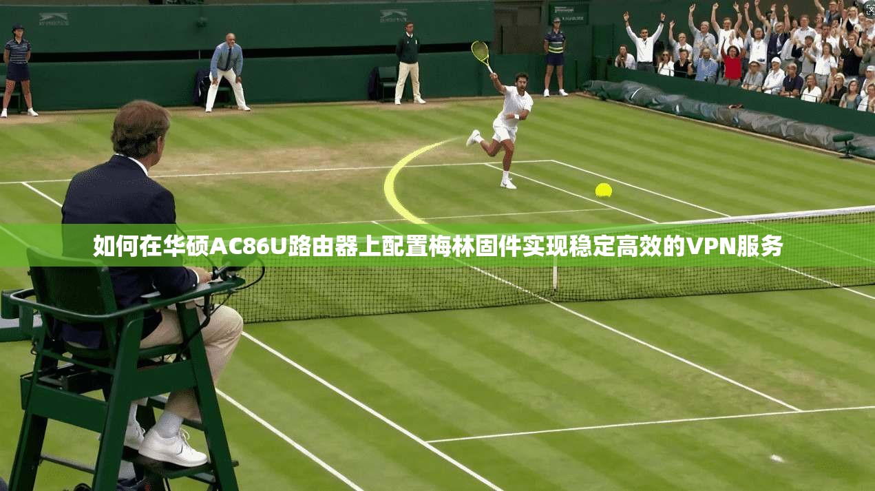 如何在华硕AC86U路由器上配置梅林固件实现稳定高效的VPN服务