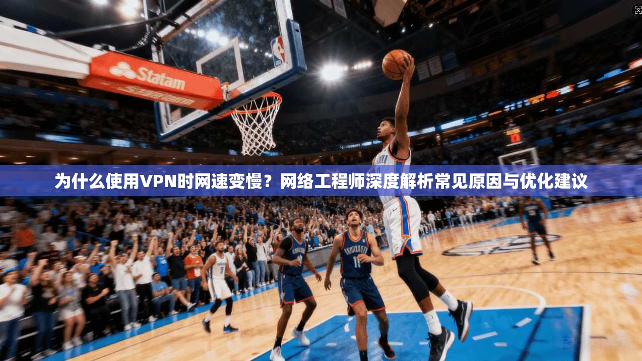 为什么使用VPN时网速变慢?网络工程师深度解析常见原因与优化建议