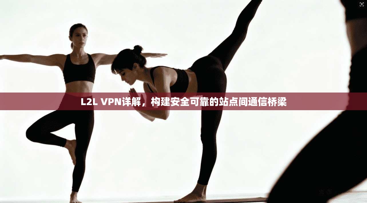 L2L VPN详解，构建安全可靠的站点间通信桥梁