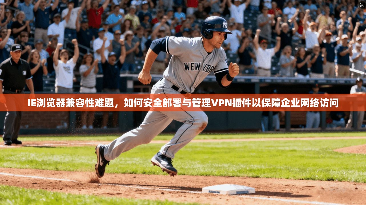 IE浏览器兼容性难题，如何安全部署与管理VPN插件以保障企业网络访问