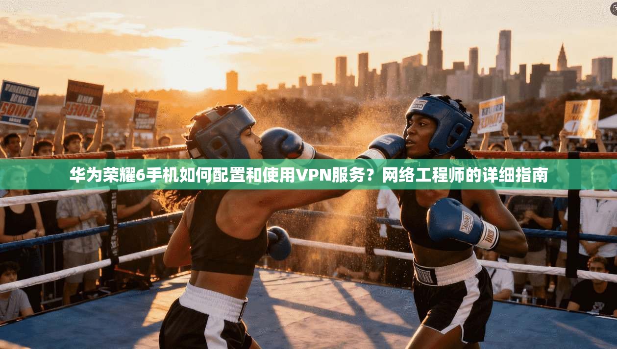 华为荣耀6手机如何配置和使用VPN服务？网络工程师的详细指南