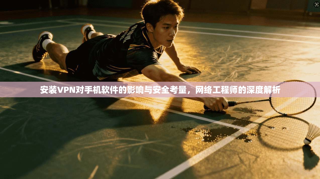 安装VPN对手机软件的影响与安全考量，网络工程师的深度解析