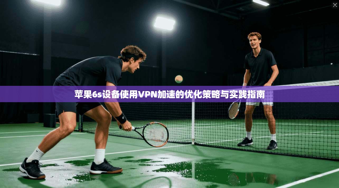 苹果6s设备使用VPN加速的优化策略与实践指南