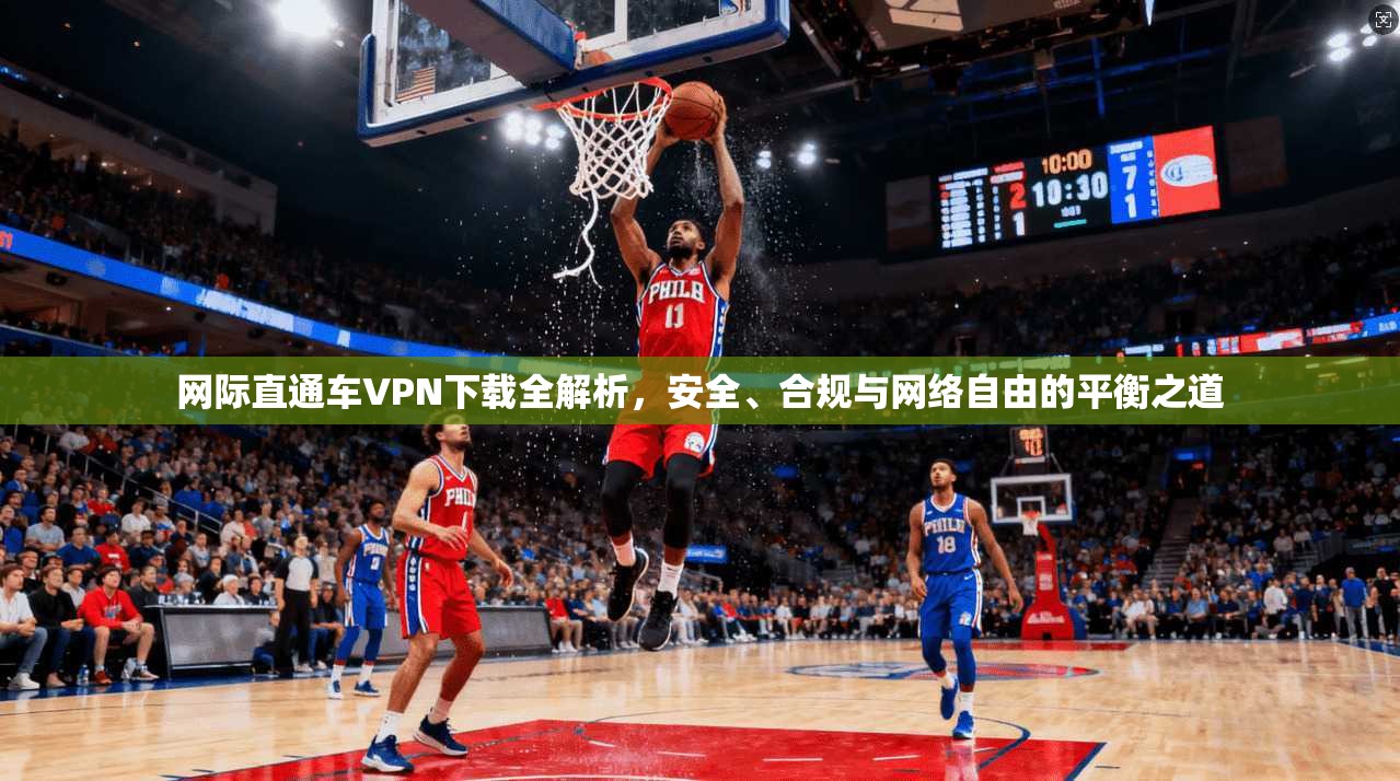 网际直通车VPN下载全解析，安全、合规与网络自由的平衡之道