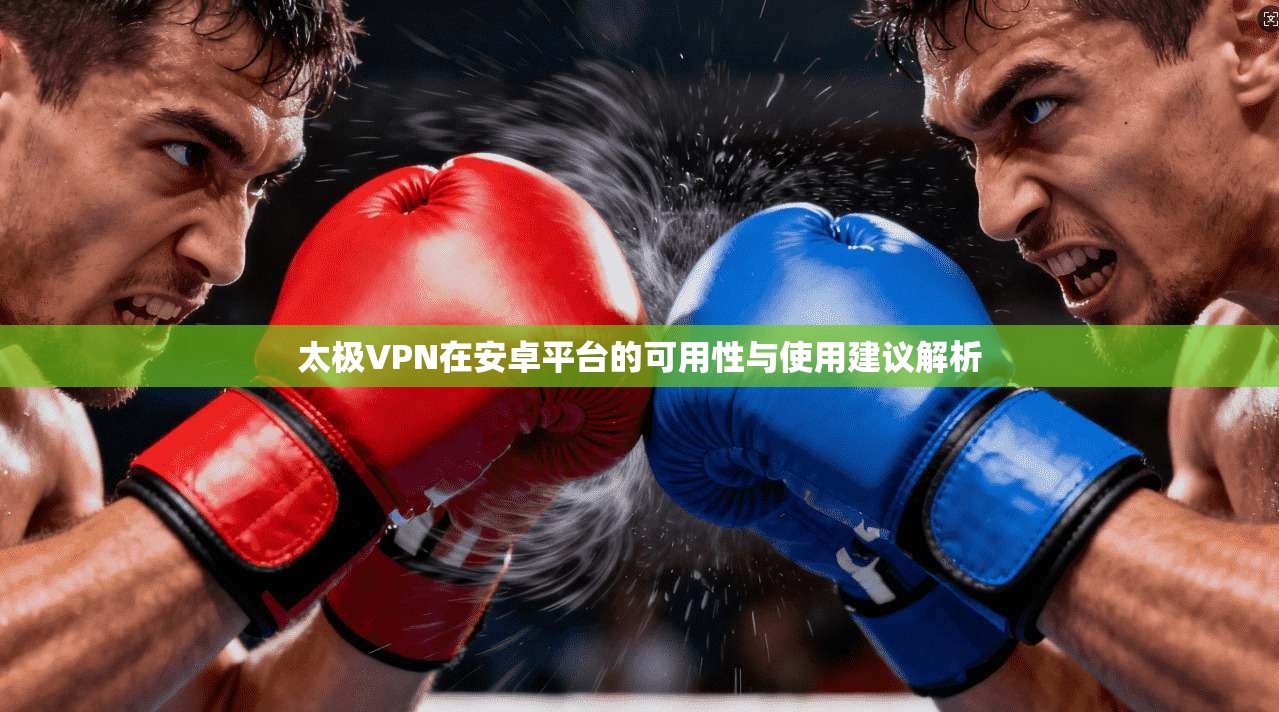 太极VPN在安卓平台的可用性与使用建议解析