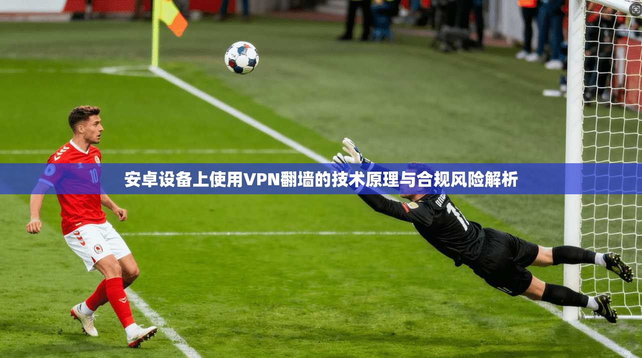 安卓设备上使用VPN翻墙的技术原理与合规风险解析