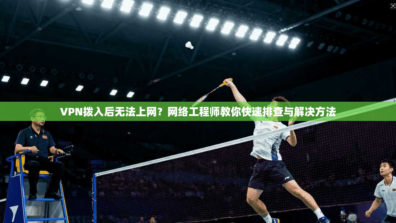 VPN拨入后无法上网？网络工程师教你快速排查与解决方法