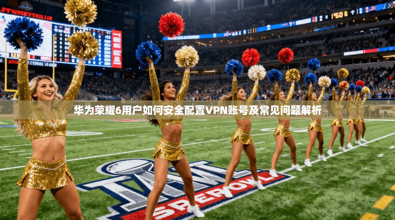 华为荣耀6用户如何安全配置VPN账号及常见问题解析